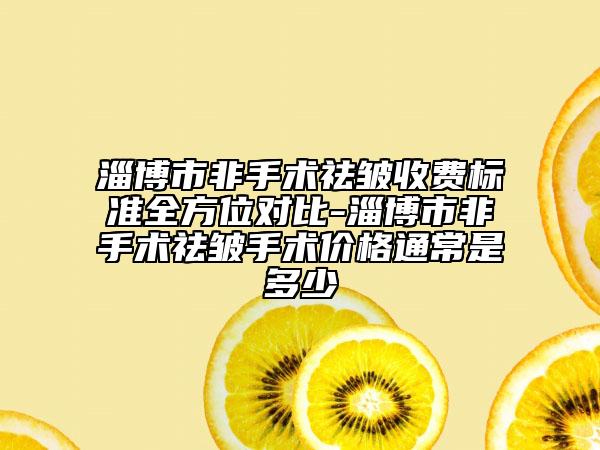淄博市非手术祛皱收费标准全方位对比-淄博市非手术祛皱手术价格通常是多少
