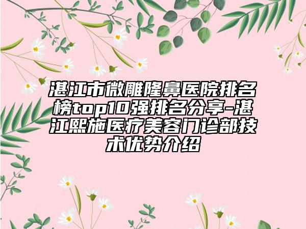 湛江市微雕隆鼻医院排名榜top10强排名分享-湛江熙施医疗美容门诊部技术优势介绍