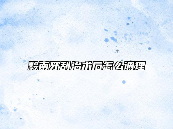 黔南牙刮治术后怎么调理