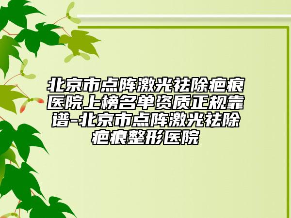北京市点阵激光祛除疤痕医院上榜名单资质正规靠谱-北京市点阵激光祛除疤痕整形医院