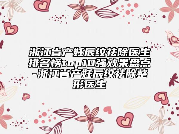 浙江省产妊辰纹祛除医生排名榜top10强效果盘点-浙江省产妊辰纹祛除整形医生