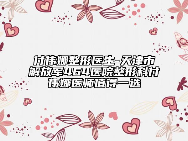 付伟娜整形医生-天津市解放军464医院整形科付伟娜医师值得一选