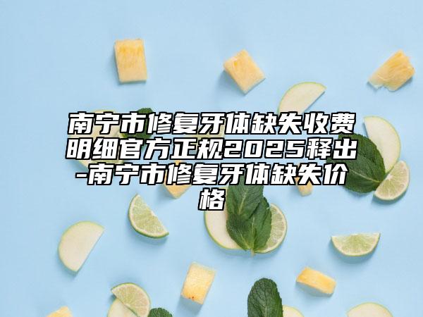 南宁市修复牙体缺失收费明细官方正规2025释出-南宁市修复牙体缺失价格
