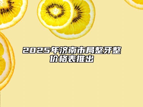 2025年济南市局整牙整价格表推出
