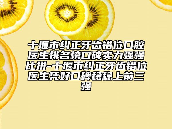 十堰市纠正牙齿错位口腔医生排名榜口碑实力强强比拼-十堰市纠正牙齿错位医生凭好口碑稳稳上前三强