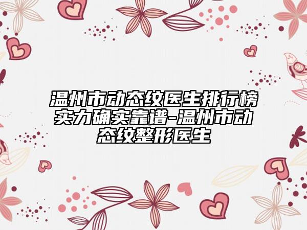 温州市动态纹医生排行榜实力确实靠谱-温州市动态纹整形医生