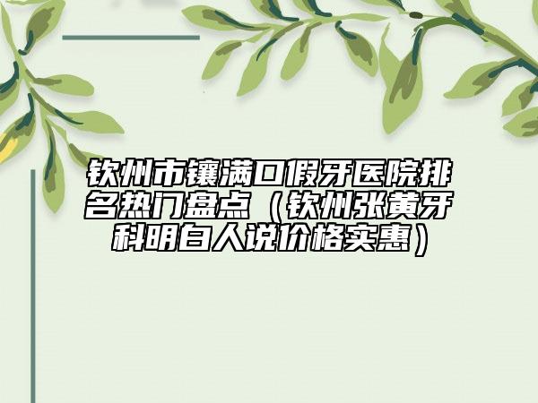 钦州市镶满口假牙医院排名热门盘点（钦州张黄牙科明白人说价格实惠）