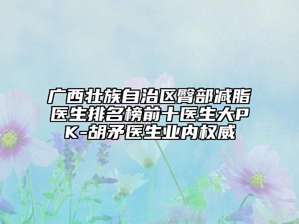 广西壮族自治区臀部减脂医生排名榜前十医生大PK-胡矛医生业内权威