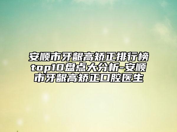 安顺市牙龈高矫正排行榜top10盘点大分析-安顺市牙龈高矫正口腔医生