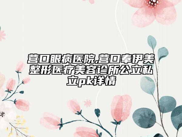 营口眼病医院,营口奉伊美整形医疗美容诊所公立私立pk详情
