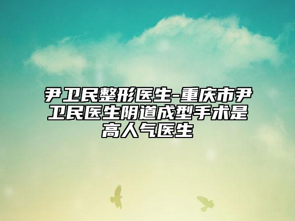 尹卫民整形医生-重庆市尹卫民医生阴道成型手术是高人气医生