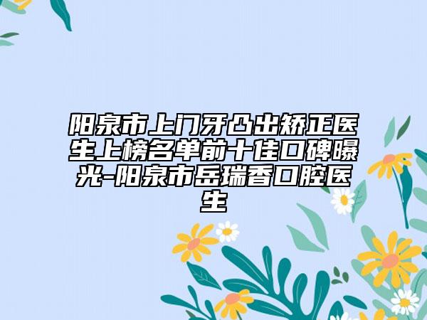 阳泉市上门牙凸出矫正医生上榜名单前十佳口碑曝光-阳泉市岳瑞香口腔医生