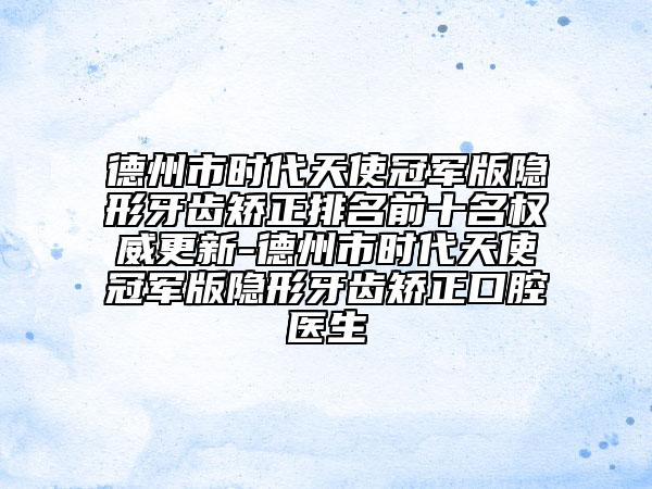 德州市时代天使冠军版隐形牙齿矫正排名前十名权威更新-德州市时代天使冠军版隐形牙齿矫正口腔医生