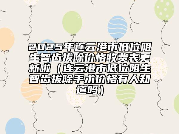 2025年连云港市低位阻生智齿拔除价格收费表更新啦（连云港市低位阻生智齿拔除手术价格有人知道吗）