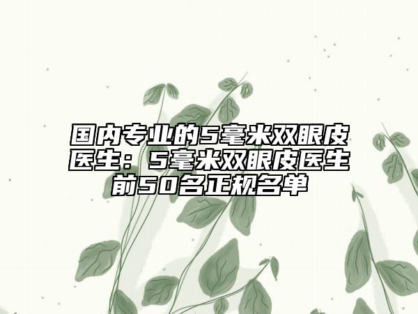 国内专业的5毫米双眼皮医生：5毫米双眼皮医生前50名正规名单