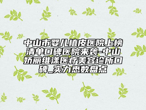 中山市婴儿植皮医院上榜清单口碑医院来袭-中山娇丽维漾医疗美容诊所口碑_实力悉数盘点