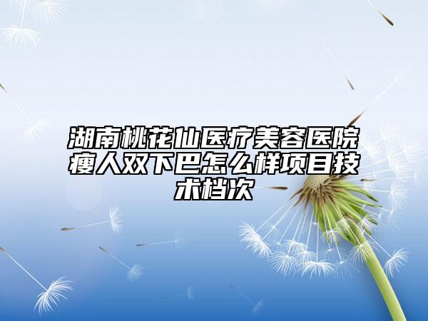湖南桃花仙医疗美容医院瘦人双下巴怎么样项目技术档次