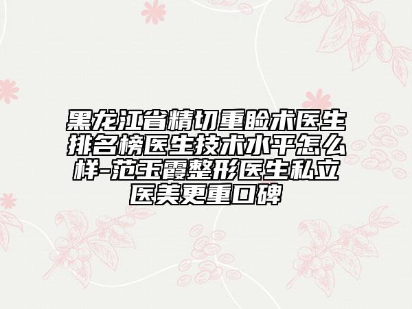 黑龙江省精切重睑术医生排名榜医生技术水平怎么样-范玉霞整形医生私立医美更重口碑