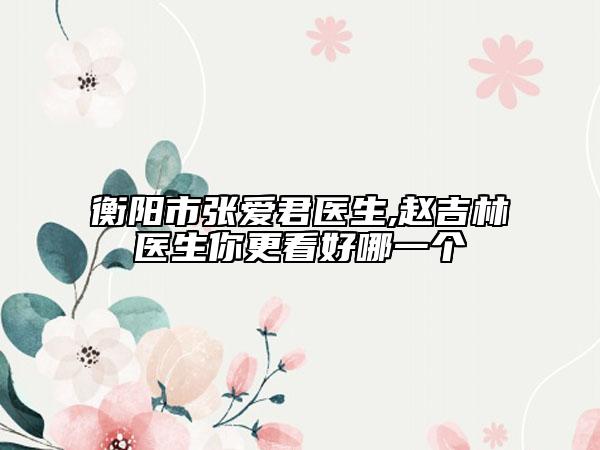 衡阳市张爱君医生,赵吉林医生你更看好哪一个