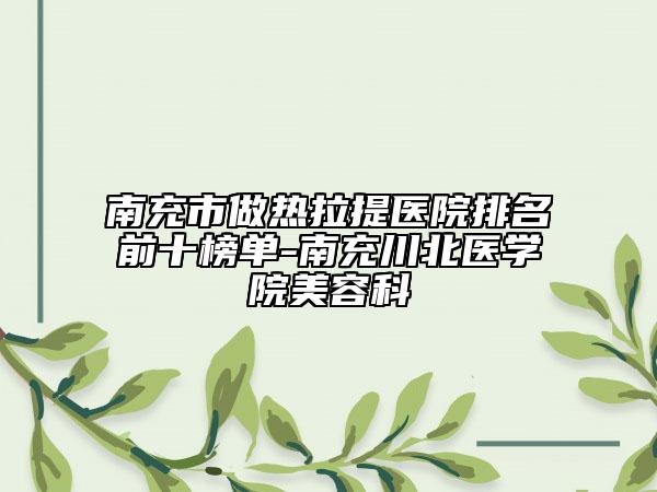 南充市做热拉提医院排名前十榜单-南充川北医学院美容科