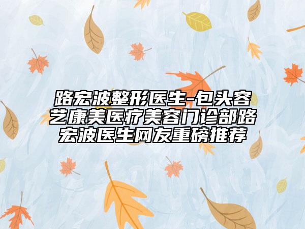 路宏波整形医生-包头容艺康美医疗美容门诊部路宏波医生网友重磅推荐