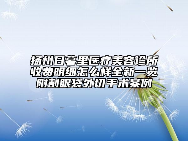 扬州日暮里医疗美容诊所收费明细怎么样全新一览附割眼袋外切手术案例