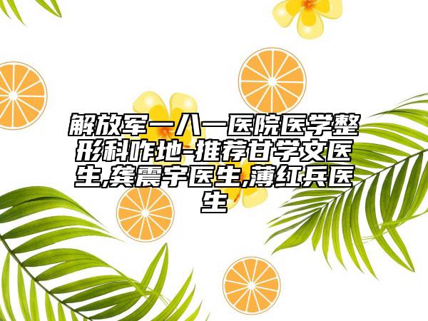 解放军一八一医院医学整形科咋地-推荐甘学文医生,龚震宇医生,薄红兵医生