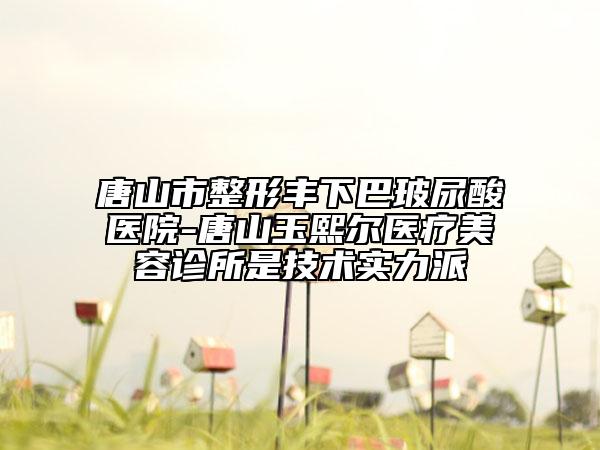 唐山市整形丰下巴玻尿酸医院-唐山玉熙尔医疗美容诊所是技术实力派