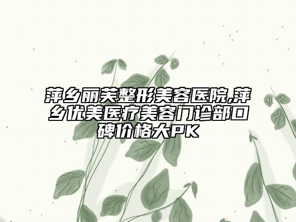 萍乡丽芙整形美容医院,萍乡优美医疗美容门诊部口碑价格大PK