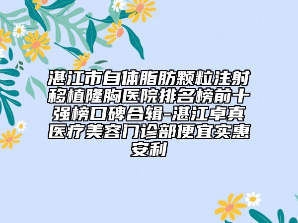 湛江市自体脂肪颗粒注射移植隆胸医院排名榜前十强榜口碑合辑-湛江卓真医疗美容门诊部便宜实惠安利