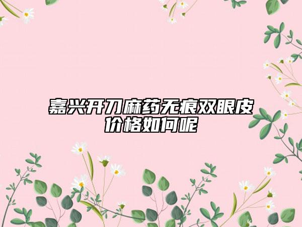 嘉兴开刀麻药无痕双眼皮价格如何呢