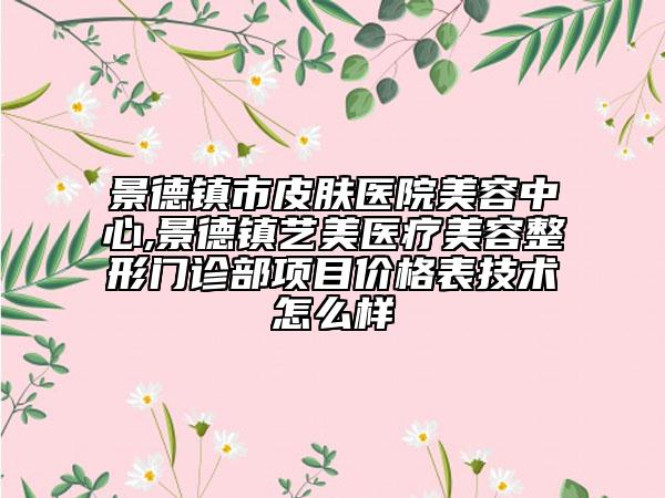 景德镇市皮肤医院美容中心,景德镇艺美医疗美容整形门诊部项目价格表技术怎么样