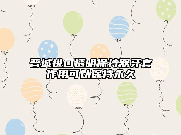 晋城进口透明保持器牙套作用可以保持永久