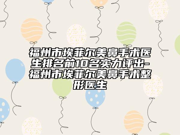 福州市埃菲尔美鼻手术医生排名前10名实力评出-福州市埃菲尔美鼻手术整形医生