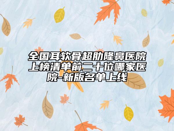 全国耳软骨超肋隆鼻医院上榜清单前二十位哪家医院-新版名单上线