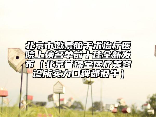 北京市激素脸手术治疗医院上榜名单前十佳全新发布（北京誉锦堂医疗美容诊所实力口碑都很牛）