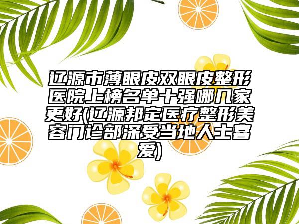 辽源市薄眼皮双眼皮整形医院上榜名单十强哪几家更好(辽源邦定医疗整形美容门诊部深受当地人士喜爱)