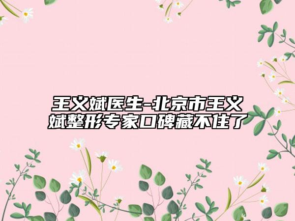 王义斌医生-北京市王义斌整形专家口碑藏不住了