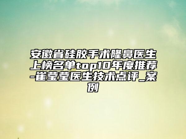 安徽省硅胶手术隆鼻医生上榜名单top10年度推荐-崔莹莹医生技术点评_案例