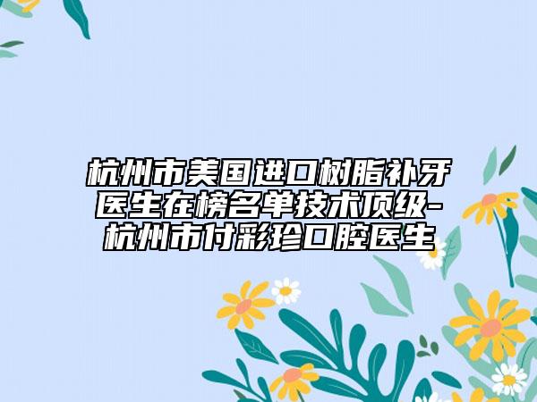 杭州市美国进口树脂补牙医生在榜名单技术顶级-杭州市付彩珍口腔医生