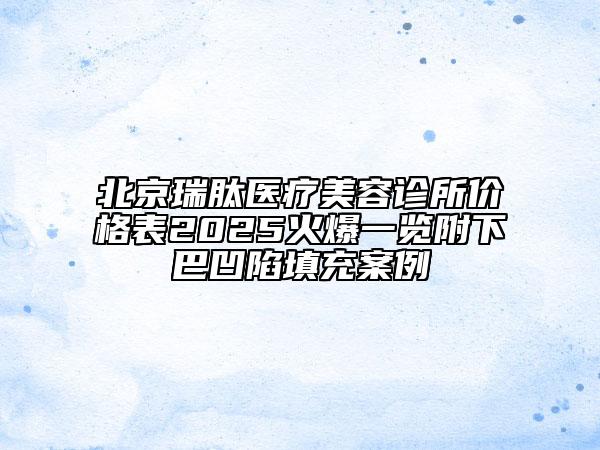 北京瑞肽医疗美容诊所价格表2025火爆一览附下巴凹陷填充案例