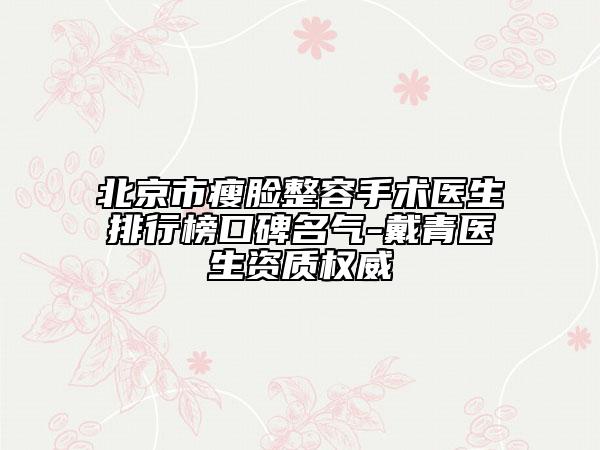 北京市瘦脸整容手术医生排行榜口碑名气-戴青医生资质权威