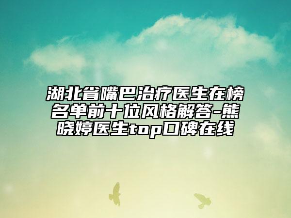 湖北省嘴巴治疗医生在榜名单前十位风格解答-熊晓婷医生top口碑在线