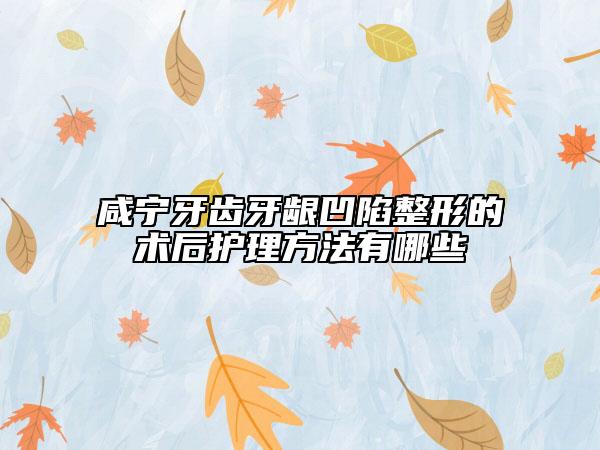 咸宁牙齿牙龈凹陷整形的术后护理方法有哪些