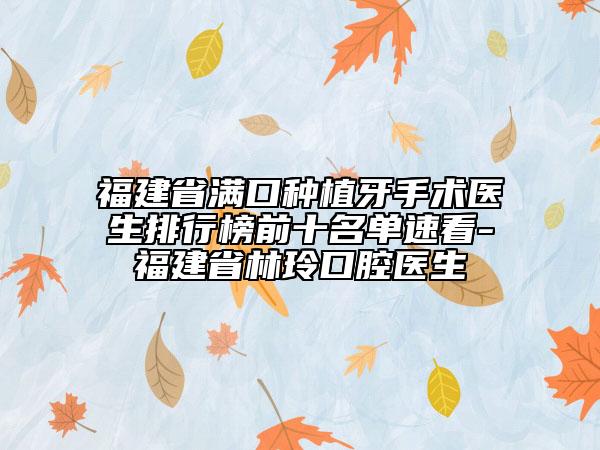 福建省满口种植牙手术医生排行榜前十名单速看-福建省林玲口腔医生