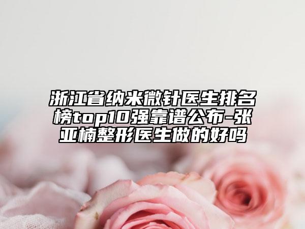 浙江省纳米微针医生排名榜top10强靠谱公布-张亚楠整形医生做的好吗