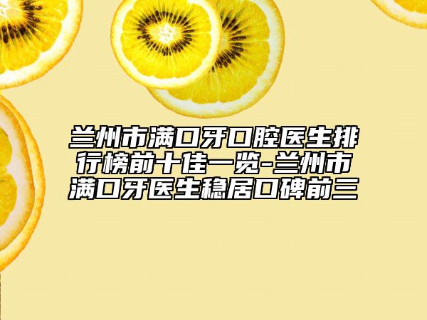 兰州市满口牙口腔医生排行榜前十佳一览-兰州市满口牙医生稳居口碑前三
