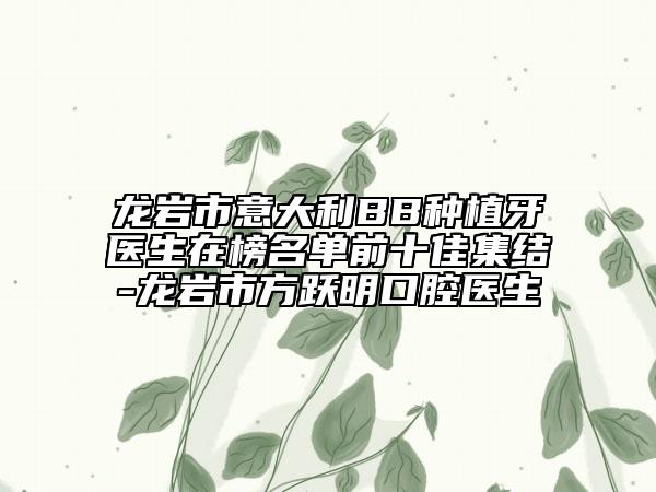 龙岩市意大利BB种植牙医生在榜名单前十佳集结-龙岩市方跃明口腔医生