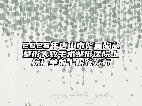 2025年唐山市修复胸部整形失败手术整形医院上榜清单前十跟踪发布