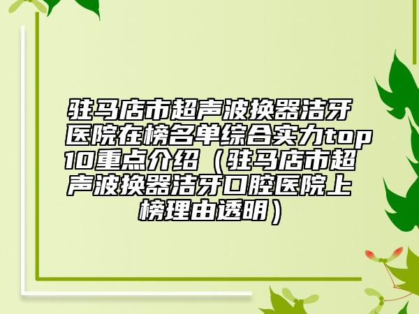 驻马店市超声波换器洁牙医院在榜名单综合实力top10重点介绍（驻马店市超声波换器洁牙口腔医院上榜理由透明）